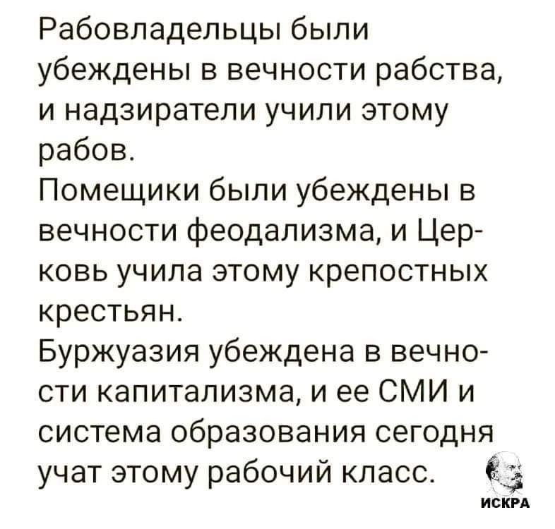 Рабовпадепьцы были убеждены в вечности рабства и надзиратели учипи этому рабов Помещики были убеждены в вечности феодализма и Цер ковь учила этому крепостных крестьян Буржуазия убеждена в вечно сти капитализма и ее СМИ и система образования сегодня учат этому рабочий класс 83 иски