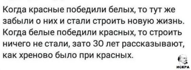 Когда красные победили белых то тут же забыли О НИХ И СТВПИ СТРОИТЬ МОЕУЮ ЖИЗНЬ Когда белые победили красных то строить ничего не стали зато 30 лет рассказывают как хреново было при красных