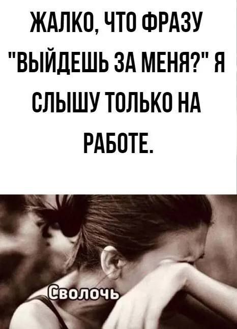 ЖАЛКО ЧТО ФРАЗУ ВЫЙДЕШЬ ЗА МЕНЯ Я ОЛЫШУ ТОЛЬКО НА РАБОТЕ