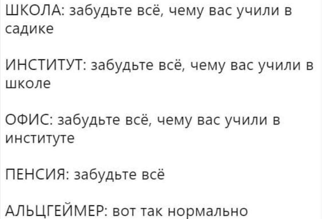 ШКОЛА забудьте всё чему вас учили в садике ИНСТИТУТ забудьте всё чему вас учили в школе ОФИС забудьте всё чему вас учили в институте ПЕНСИЯ забудьте всё АЛЬЦГЕЙМЕР вот так нормально