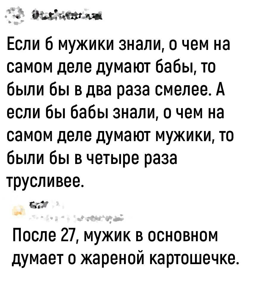 Мизги Если 6 мужики знали о чем на самом деле думают бабы то были бы вдва раза смелее А если бы бабы знали о чем на самом деле думают мужики то были бы в четыре раза трусливее _ После 27 мужик в основном думает о жареной картошечке