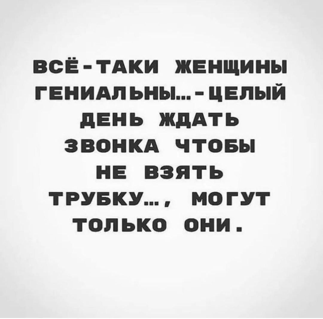 ВСЕ ТАКИ ЖЕНЩИНЫ ГЕНИАП ЬНЫ ЦЕЛЫЙ дЕНЬ ЖДАТЬ ЗВОНКА ЧТОБЫ НЕ ВЗЯТЬ ТРУБКУ МОГУТ ТОП ЬКО ОНИ