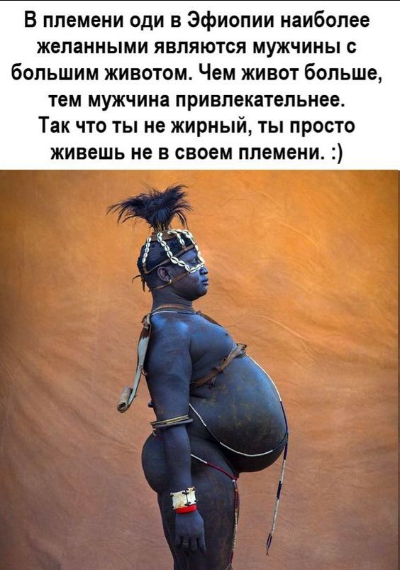В племени оди в эфиопии наиболее желанными ЯВПЯЮТОЯ МУЖЧИНЫ большим животом Чем живот больше ТЕМ мужчина привлекательнее Так что ты не жирный ты просто живешь не в своем племени