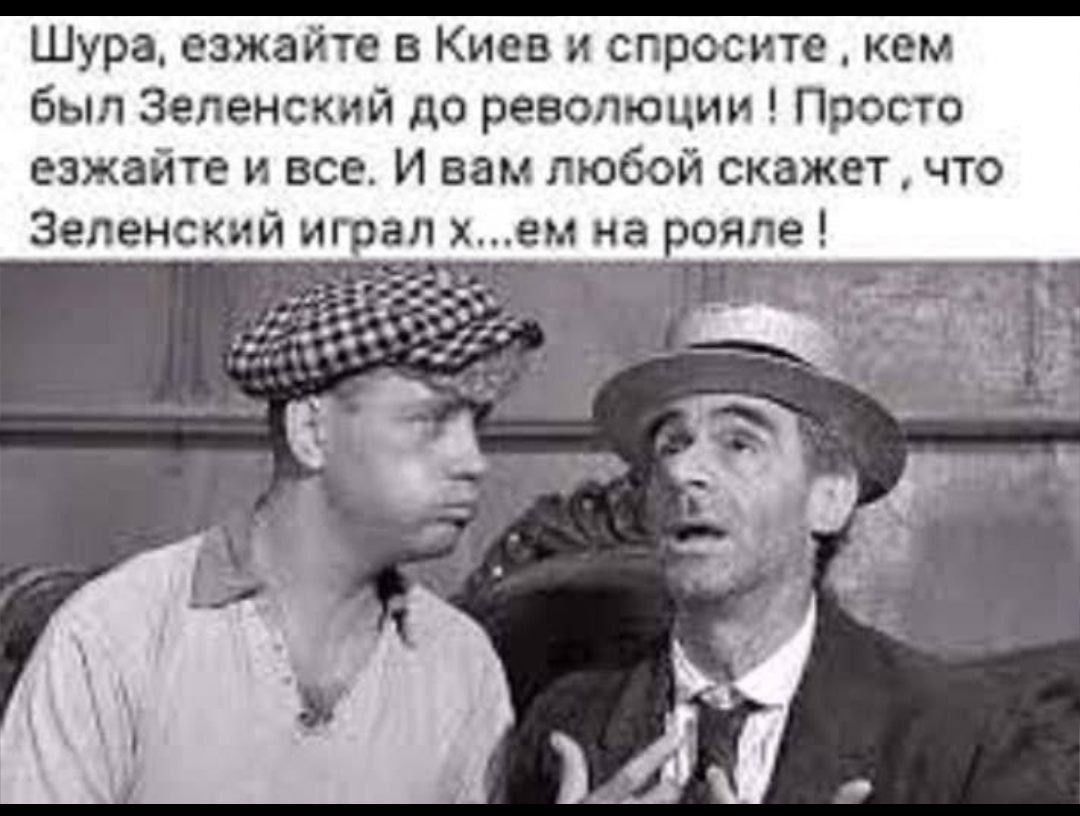 Шура езжайте в Киев спросите кем был Зеленский до революции Просто езжайте и все И вам любой скажет что Зеленский играл ем на рояле