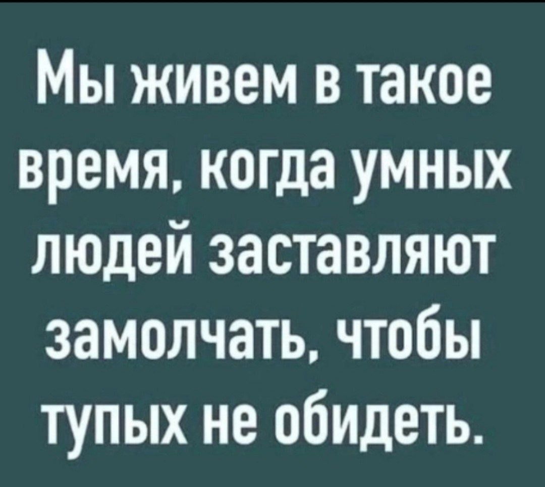 Мы живем в такое время когда умных людей заставляют замолчать чтобы тупых не обидеть