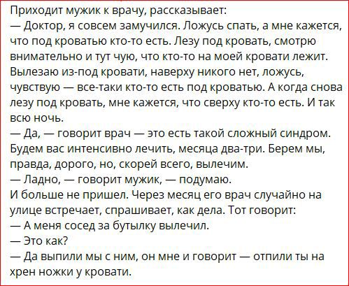 Приходит мужик врачу раккхззывает догор совкем замучился ложусь спать а мне кажется что под кровагыо Но есть Лезу под кровать смоурю енимауельно т чую что кино на моей кровати лежим Выделю иалод кровати наверху никогш нев ложусь чувпвую _ всетаки кто то есть под кроватью А когда нова лезу под кровыь мне кажется чю сверху кточю ешь и так всю ночь _да _ говориг врач _ вю есть такой сложный синдром Б