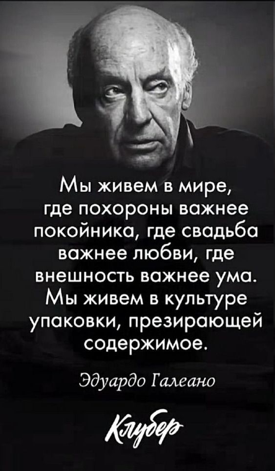 Мы живем в мире где похороны важнее покойника где свадьба важнее любви где внешность важнее ума Мы живем в культуре упаковки презирающей содержимое Эдуардо Г меано