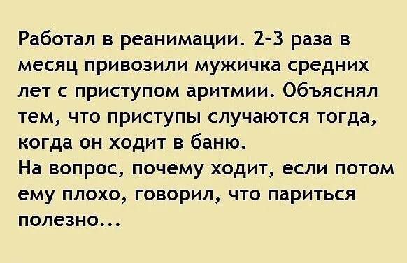 Работал в реанимации 2 3 раза в месяц привозили мужичка средних лет с приступом аритмии объяснял тем что приступы случаются тогда когда он ходит в баню На вопрос почему ходит если потом ему плохо говорил что париться полезно