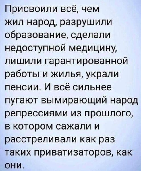 Присвоили всё чем жил народ разрушили образование сделали недоступной медицину лишили гарантированной работы и жилья украли пенсии И всё сильнее пугают вымирающий народ репрессиями из прошлого в котором сажали и расстреливали как раз таких приватизаторов как они