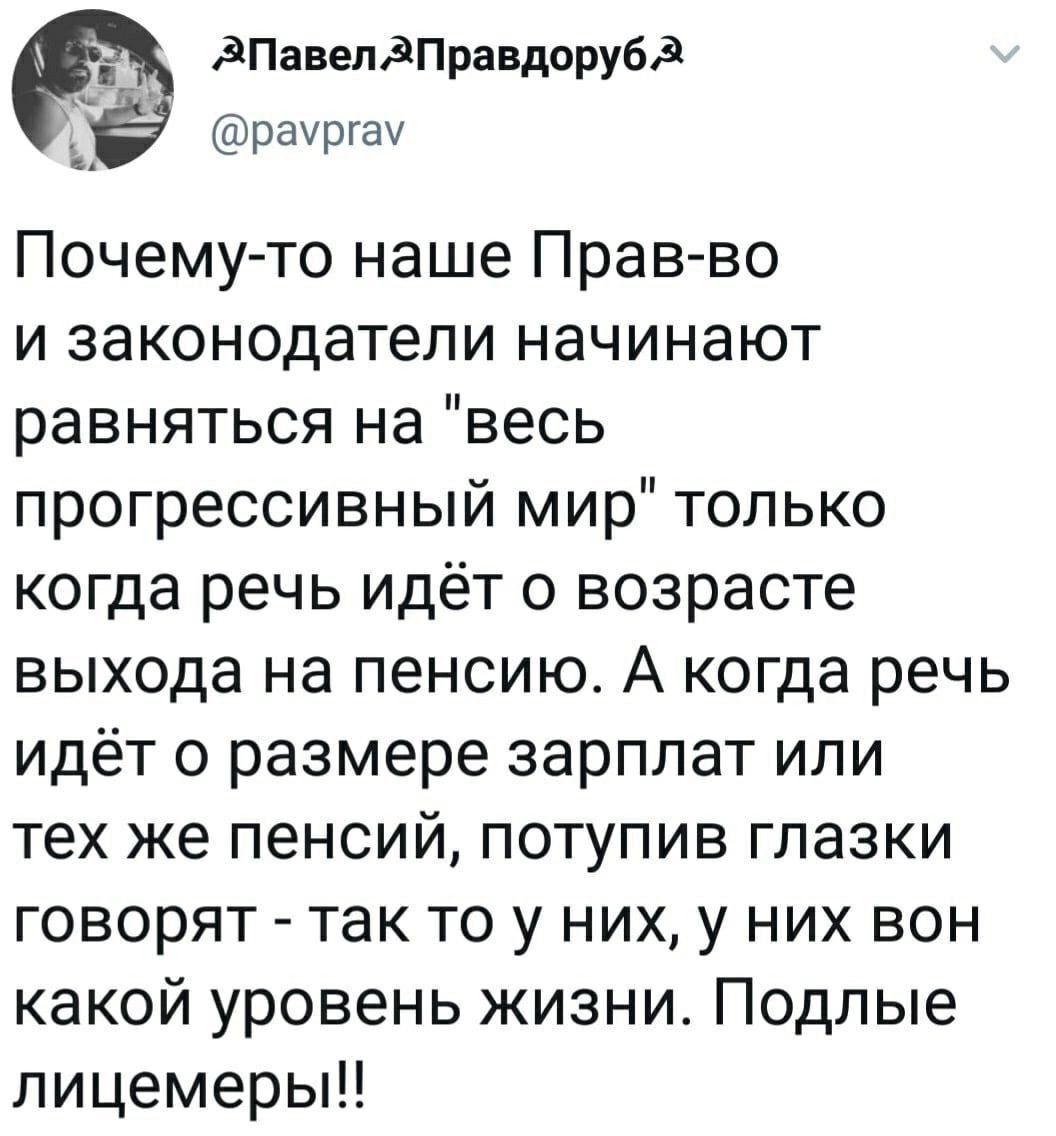 дПавепдПравдорубд раургау Почему то наше Прав во и законодатели начинают равняться на весь прогрессивный мир только когда речь идёт о возрасте выхода на пенсию А когда речь идёт о размере зарплат или тех же пенсий потупив глазки говорят так то у них у них вон какой уровень жизни Подлые лицемеры1