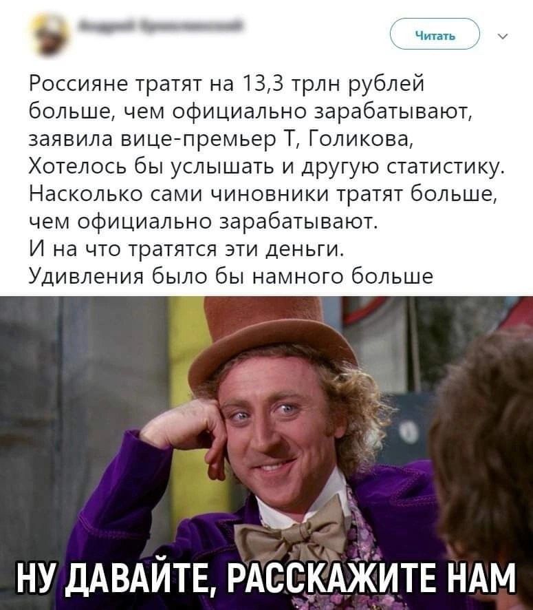 Россияне тратят на 133 трлн рублей больше чем официально зарабатывают заявила вицегпремьер Т Голикова Хотелось бы услышать И другую статистику Насколько сами чиновники тратят больше чем официально зарабатывают И на что тратится эти деньги Удивления было бы намного больше за НУ ДАВАЙТЕ РАССКАЖИТЕ НАМ