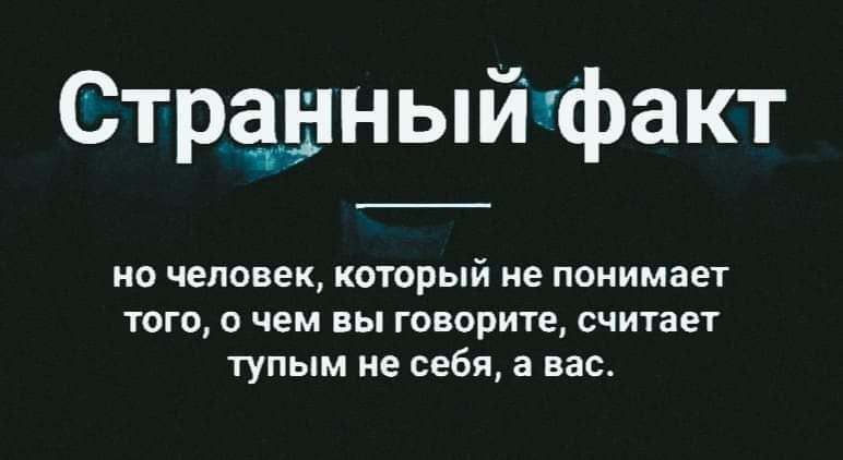 Страшныйгфакт но человеккоторый не понимает того о чем вы говорите считает тупым не себя а нас