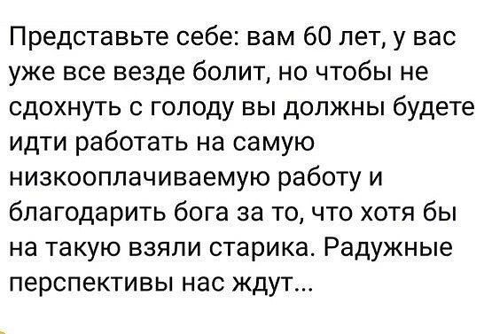 Представьте себе вам 60 лет у вас уже все везде болит но чтобы не сдохнуть с голоду вы должны будете идти работать на самую низкооплачиваемую работу и благодарить бога за точто хотя бы на такую взяли старика Радужные перспективы нас ЖДУТ