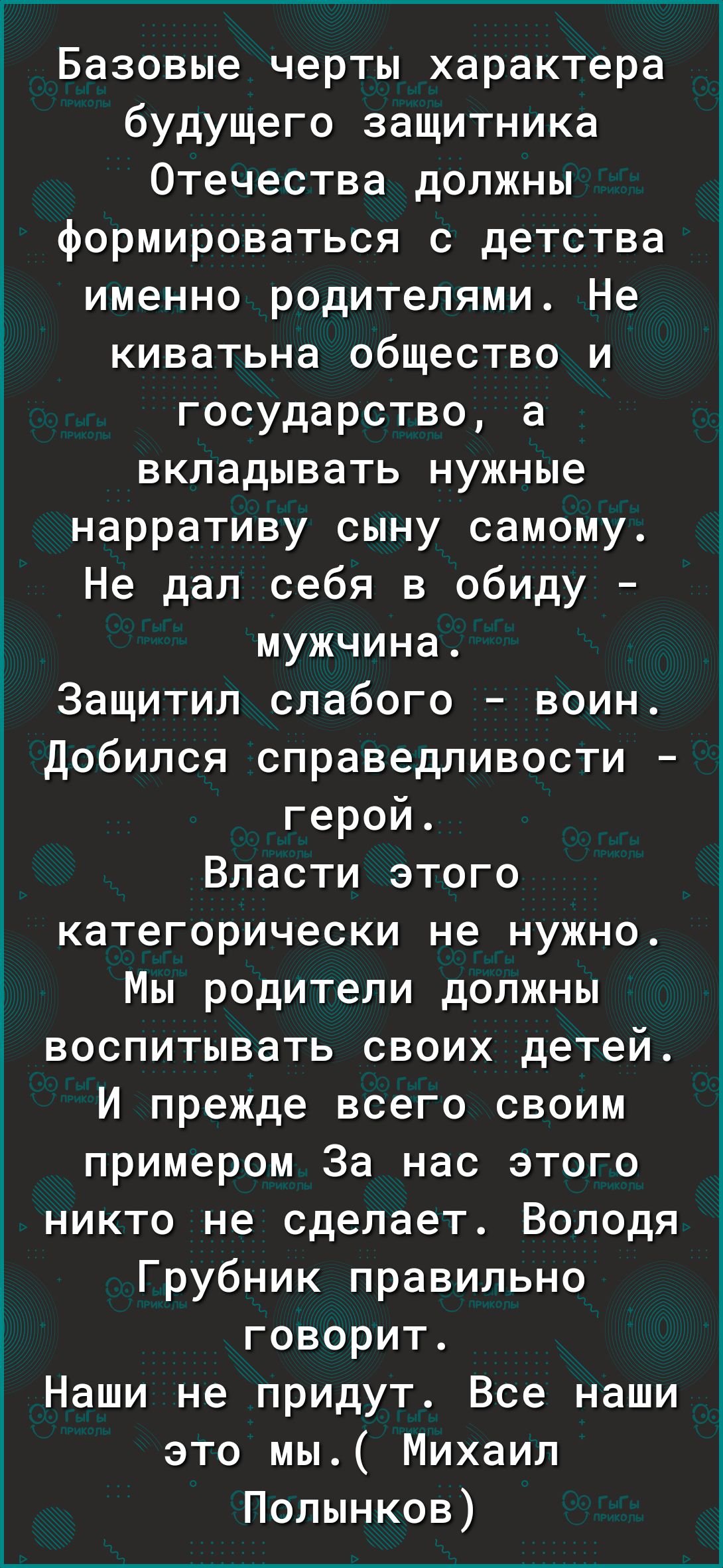 Базовые черты характера будущего защитника Отечества должны формироваться с детства именно родителями Не киватьна общество и государство а вкладывать нужные нарративу сыну самому Не дал себя в обиду мужчина Защитил слабого воин Добился справедливости герой Власти этого категорически не нужно Мы родители должны воспитывать своих детей И прежде всего