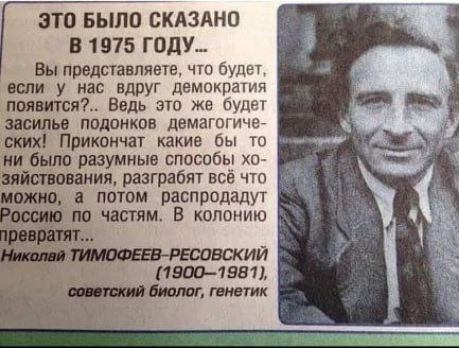 ЭТО БЫЛО СКАЗАНО В 1975 ГОДУ Вы представляете что будет если у нас вдруг демократия появится Ведь это же будет засилье подонков демагогиче ских Прикончат какие бы то ни было разумные способы хо зяйствования разграбят всё что можно а потом распродадут Россию по частям В колонию 19001981 биолог генетик