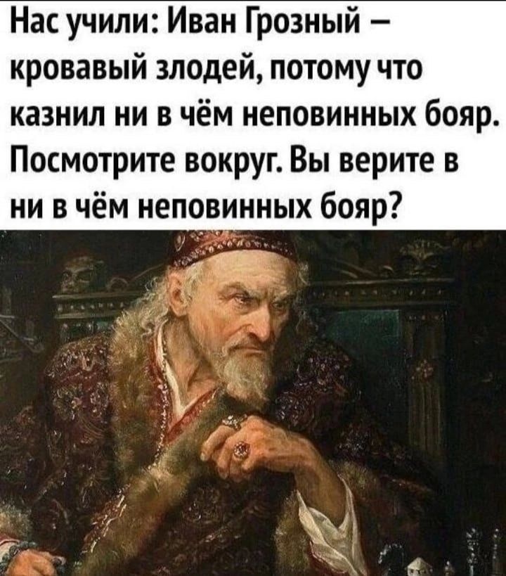 Нас учили Иван Грозный кровавый злодей потому что казнил ни в чём неповинных бояр Посмотрите вокруг Вы верите в ни в чём неповинных бояр РО й