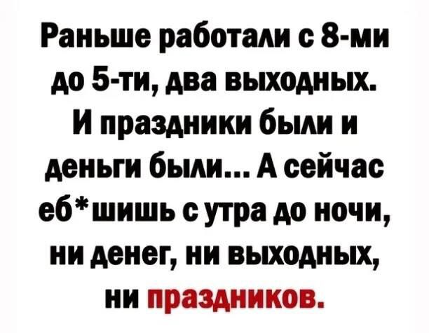 Раньше работали с 8 ми до 5 ти два выходных И праздники были и деньги были А сейчас ебшишь с утра до ночи ни денег ни выходных ни праздников