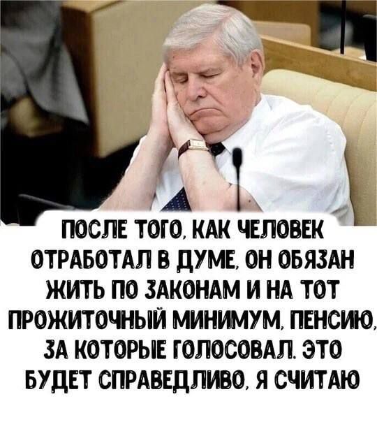 оя уе в 90 И Й ПОСЛЕ ТОГО КАК ЧЕЛОВЕК ОТРАБОТАЛ В ДУМЕ ОН ОБЯЗАН ЖИТЬ ПО ЗАКОНАМ И НА ТОТ ПРОЖИТОЧНЫЙ МИНИМУМ ПЕНСИЮ ЗА КОТОРЫЕ ГОЛОСОВАЛ ЭТО БУДЕТ СПРАВЕД ЛИВО Я СЧИТАЮ