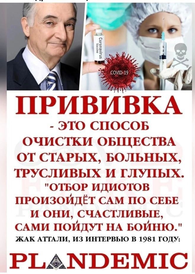 ПРИВИВКА ЭТО СПОСОБ ОЧИСТКИ ОБЩЕСТВА ОТ СТАРЫХ БОЛЬНЫХ ТРУСЛИВЫХ И ГЛУПЫХ ОТБОР ИДИОТОВ ПРОИЗОЙДЁТ САМ ПО СЕБЕ И ОНИ СЧАСТЛИВЫЕ САМИ ПОЙДУТ НА БОЙНЮ ЖАК АТТАЛИ ИЗ ИНТЕРВЬЮ В 1981 ГОДУ РТАКОЕМТС