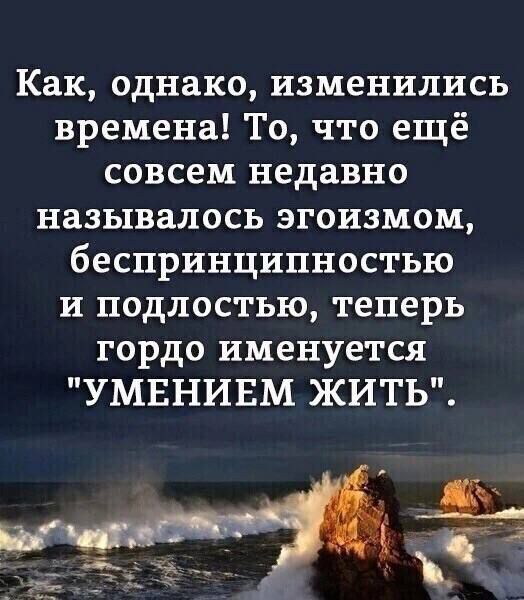 Как однако изменились времена То что ещё совсем недавно называлось эгоизмом беспринципностью и подлостью теперь гордо именуется УМЕНИЕМ ЖИТЬ