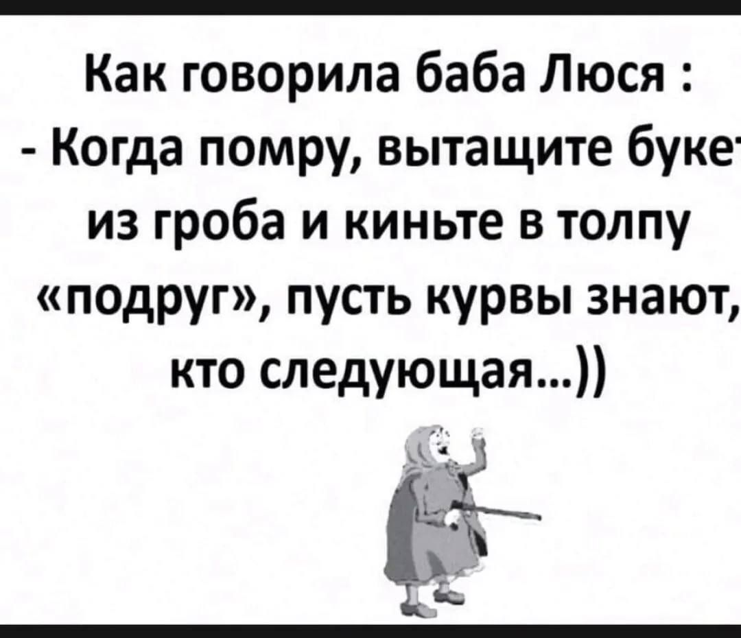 Как говорила баба Люся Когда помру вытащите буке из гроба и киньте в толпу подруг пусть курвы знают кто следующая