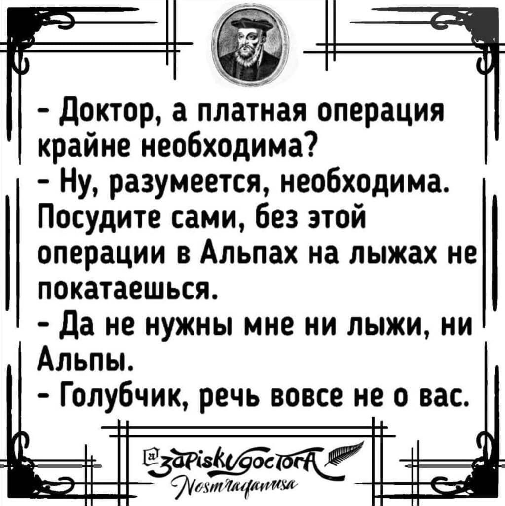 Доктор а платная операция крайне необходима Ну разумеется необходима Посудите сами без этой операции в Альпах на лыжах не покатаешься Да не нужны мне ни лыжи ни Альпы Голубчик речь вовсе не о вас ехтлаиные