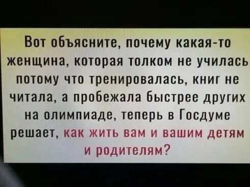 Вот объясните почему какая то женщина которая толком не училась потому что тренировалась книг не читала а пробежала быстрее других на олимпиаде теперь в Госдуме решает как 1им детям и родителям