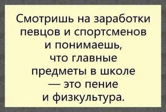 Смотришь на заработки певцов и спортсменов и понимаешь что главные предметы в школе это пение и физкультура