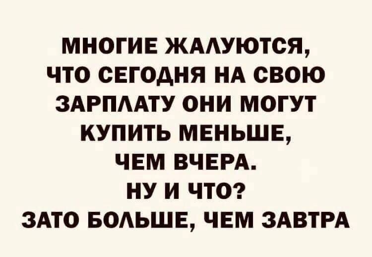 МНОГИЕ ЖАЛУЮТСЯ ЧТО СЕГОДНЯ НА СВОоЮ ЗАРПЛАТУ ОНИ МОГУТ КУПИТЬ МЕНЬШЕ ЧЕМ ВЧЕРА НУ И ЧТО ЗАТО БОЛЬШЕ ЧЕМ ЗАВТРА