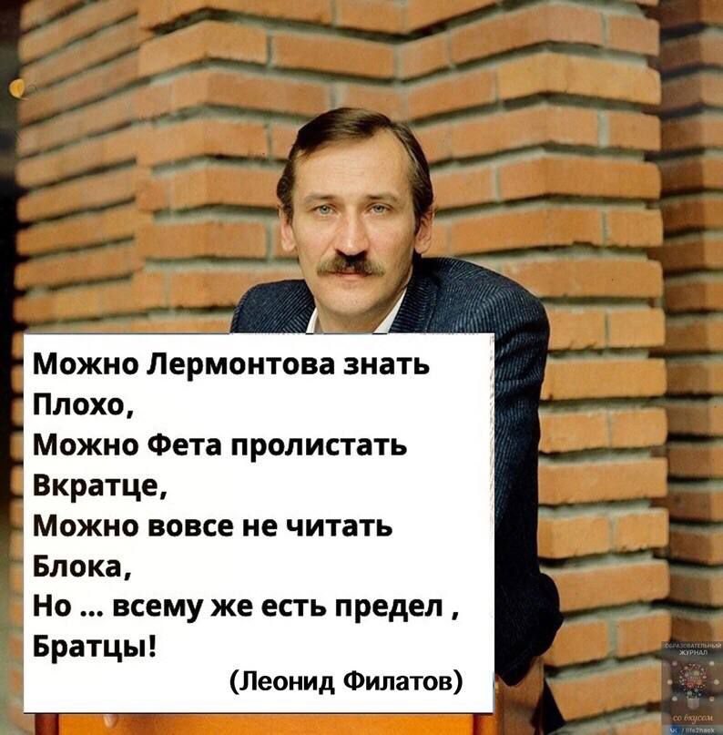 Можно Лермонтова знать Плохо Можно Фета пролистать Вкратце Можно вовсе не читать Блока Но всему же есть предел Братцы Леонид Филатов