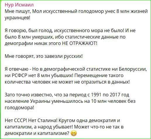 Нур Исмаил Мне пишут Мол искусственный голодомор унес 8 млн жизней украинцев Я говорю был голод искусственного мора не было И не было 8 млн умерших ибо статистические данные по демографии никак этого НЕ ОТРАЖАЮ Мне говорят это завезли русских Я отвечаю Но в демографической статистике ни Белоруссии ни РСФСР нет 8 млн убывших Перемещение такого колич