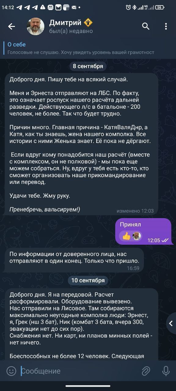 142 яя аА ОВа Дмитрий а была недавно О себе Голосовые не слушаю Хочу увидеть уровень вашей грамотност 8 сентября Доброго дня Пишу тебе на всякий случай Меня и Эрнеста отправляют на ЛБС По факту это означает роспуск нашего расчёта дальней разведки Действующего лс в батальоне 200 человек не более Так что будет трудно Причин много Главная причина Катя