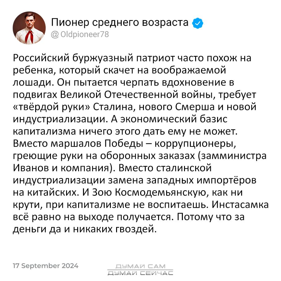 Пионер среднего возраста П Российский буржуазный патриот часто похож на ребенка который скачет на воображаемой лошади Он пытается черпать вдохновение в подвигах Великой Отечественной войны требует теёрдой руки Сталина нового Смерша и новой индустриализации А экономический базис капитализма ничего этого дать ему не может Вместо маршалов Победы корру