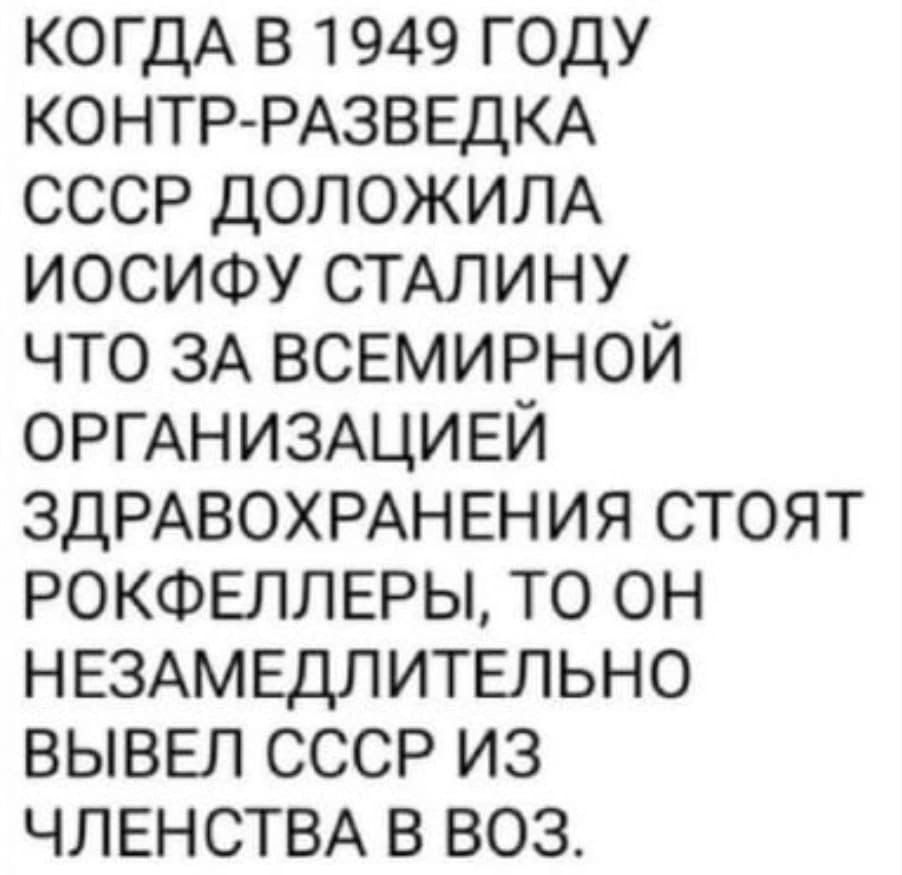 КОГДА В 1949 ГОДУ КОНТР РАЗВЕДКА СССР ДОЛОЖИЛА ИОСИФУ СТАЛИНУ ЧТО ЗА ВСЕМИРНОЙ ОРГАНИЗАЦИЕЙ ЗДРАВОХРАНЕНИЯ СТОЯТ РОКФЕЛЛЕРЫ ТО ОН НЕЗАМЕДЛИТЕЛЬНО ВЫВЕЛ СССР ИЗ ЧЛЕНСТВА В ВОЗ