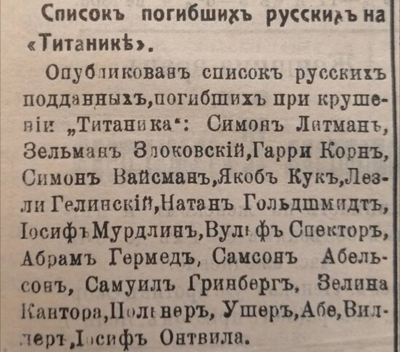 Списокъ погибшихъ русскиаъ на Титаник Опубликовавъ списокъ русскихъ подданныхъпогибщихъ при круше ви Титаника Симояъ Латманъ Зельмавъ ВлоковекйГарри Корнъ Симонъ ВайсманъЯкобъ КукъЛез ли ГелинскЙНатанъ Гольдшмидтьъ ТосифъМурдлинъВульфъ Спекторъ Абрамъ Гермедъ Самсонъ Абель совъ Самуилъ Гринбергъ Зелина КавтораПолсверъ УшеръАбеВил лёртДосифъ Онтвила