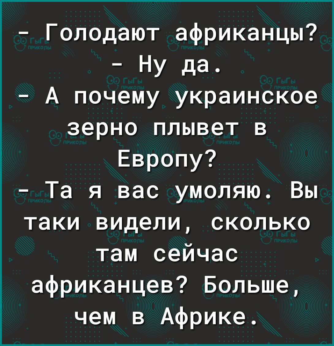 Г Голодают африканцы Ну да А почему украинское зерно плывет в Европу Та я вас умоляю Вы таки видели сколько там сейчас африканцев Больше чем в Африке