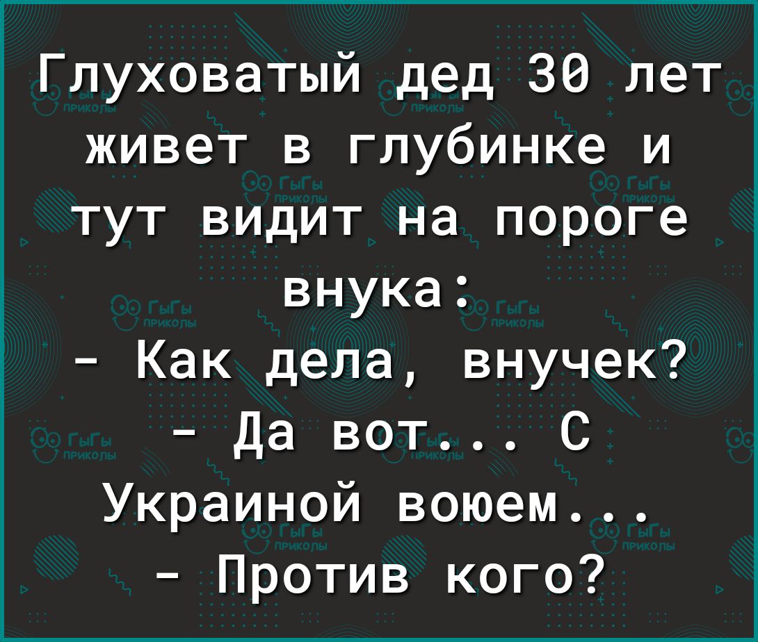 Глуховатый дед 30 лет живет в глубинке и тут видит на пороге внука Как дела внучек Да вот С Украиной воюем Против кого