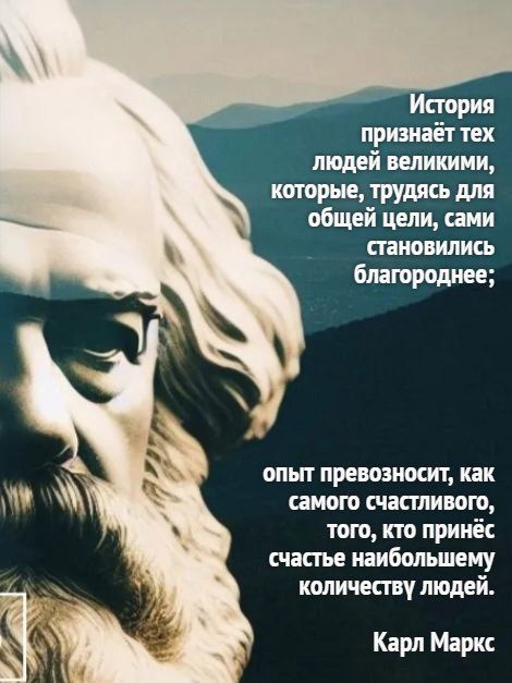 История признаёт тех людей великими которые трудясь для общей цели сами становились благороднее опыт превозносит как самого счастливого того кто принёс счастье наибольшему количеству людей Карл Маркс