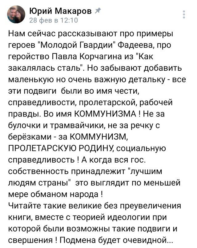 Юрий Макаров фев в 1210 Нам сейчас рассказывают про примеры героев Молодой Гвардии Фадеева про геройство Павла Корчагина из Как закалялась сталь Но забывают добавить маленькую но очень важную детальку все эти подвигИ были во имя чести справедливости пролетарской рабочей правды Во имя КОММУНИЗМА Не за булочки и трамвайчики не за речку с берёзками за