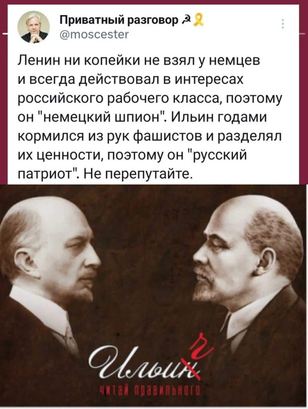 а Приватный разговор 7 тоссесе Ленин ни копейки не взял у немцев ивсегда действовал в интересах российского рабочего класса поэтому он немецкий шпион Ильин годами кормился из рук фашистов и разделял их ценности поэтому он русский патриот Не перепутайте