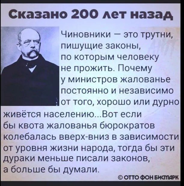 Сказано 200 лет назад Чиновники это трутни пишущие законы по которым человеку не прожить Почему у министров жалованье постоянно и независимо от того хорошо или дурно живётся населениюВот если бы квота жалованья бюрократов колебалась вверх вниз в зависимости от уровня жизни народа тогда бы эти дураки меньше писали законов а больше бы думали ОТТО ФОН