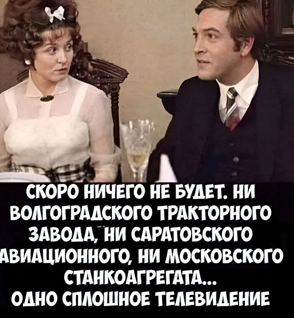 СКОРО НИЧЕГО НЕ БУДЕТ НИ ВОЛГОГРАДСКОГО ТРАКТОРНОГО ЗАВОДА НИ САРАТОВСКОГО АВИАЦИОННОГО НИ МОСКОВСКОГО СТАНКОАГРЕГАТА ОДНО СПЛОШНОЕ ТЕЛЕВИДЕНИЕ