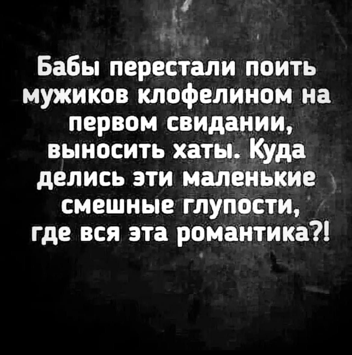 ы Бабы перестали поить мужиков клофелином на первом свидании выносить хаты Куда делись эти маленькие смешные глупости где вся эта романтика