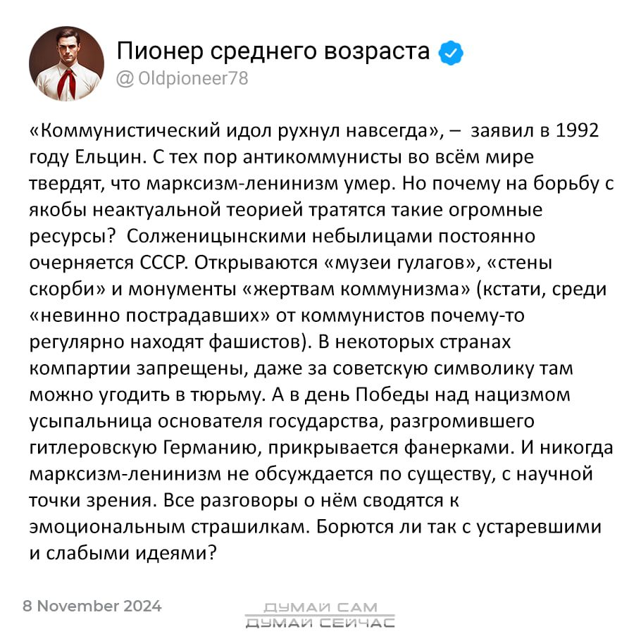 Пионер среднего возраста ДУ 0 Коммунистический идол рухнул навсегда заявил в 1992 году Ельцин Стех пор антикоммунисты во всём мире твердят что марксизм ленинизм умер Но почему на борьбу с якобы неактуальной теорией тратятся такие огромные ресурсы Солженицынскими небылицами постоянно очерняется СССР Открываются музеи гулагов стены скорби и монументы