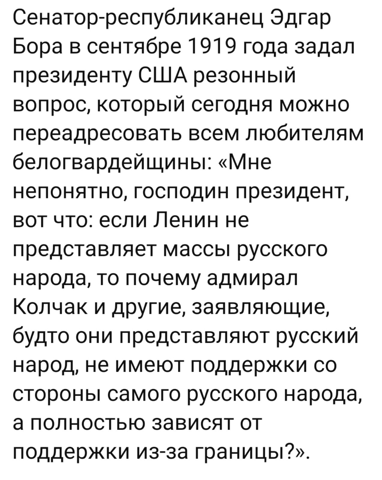 Сенатор республиканец Эдгар Бора в сентябре 1919 года задал президенту США резонный вопрос который сегодня можно переадресовать всем любителям белогвардейщины Мне непонятно господин президент вот что если Ленин не представляет массы русского народа то почему адмирал Колчак и другие заявляющие будто они представляют русский народ не имеют поддержки 