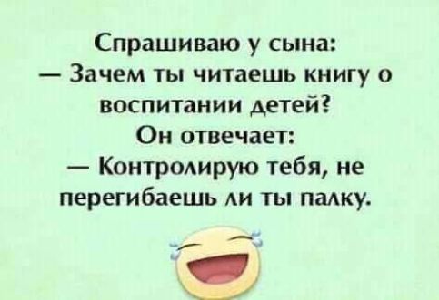 Спрашиваю у сына Зачем ты читаешь книгу о воспитании детей Он отвечает Контролирую тебя не перегибаешь ли ты палку