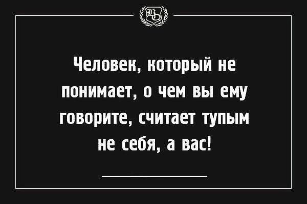 Человек который не понимает о чем вы ему говорите считает тупым не себя а вас