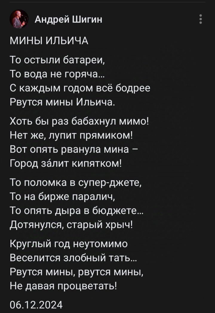 к Андрей Шигин МИНЫ ИЛЬИЧА То остыли батареи То вода не горяча С каждым годом всё бодрее Рвутся мины Ильича Хоть бы раз бабахнул мимо Нет же лупит прямиком Вот опять рванула мина Город залит кипятком То поломка в супер джете То на бирже паралич То опять дыра в бюджете Дотянулся старый хрыч Круглый год неутомимо Веселится злобный тать Рвутся мины рв