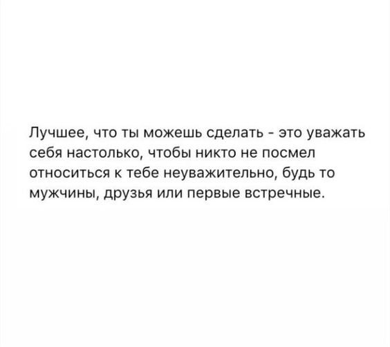 Лучшее что ты можешь сделать это уважать себя настолько чтобы никто не посмел относиться к тебе неуважительно будь то мужчины друзья или первые встречные