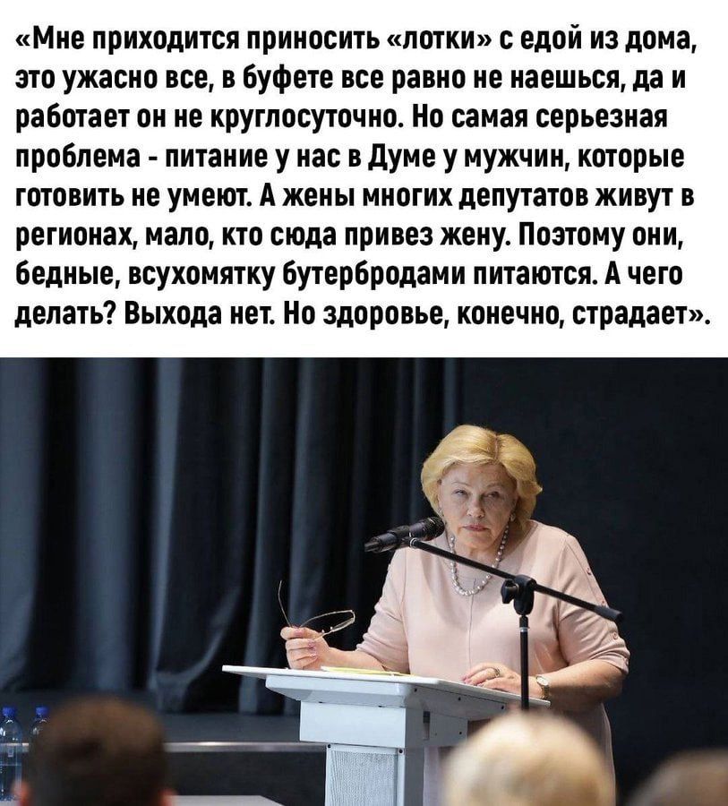 Мне приходится приносить лотки с едой из дома это ужасно все в буфете все равно не наешься да и работает он не круглосуточно Но самая серьезная проблема питание у нас в Думе у мужчин которые готовить не умеют А жены многих депутатов живут в регионах мало кто сюда привез жену Поэтому они бедные всухомятку бутербродами питаются А чего делать Выхода н